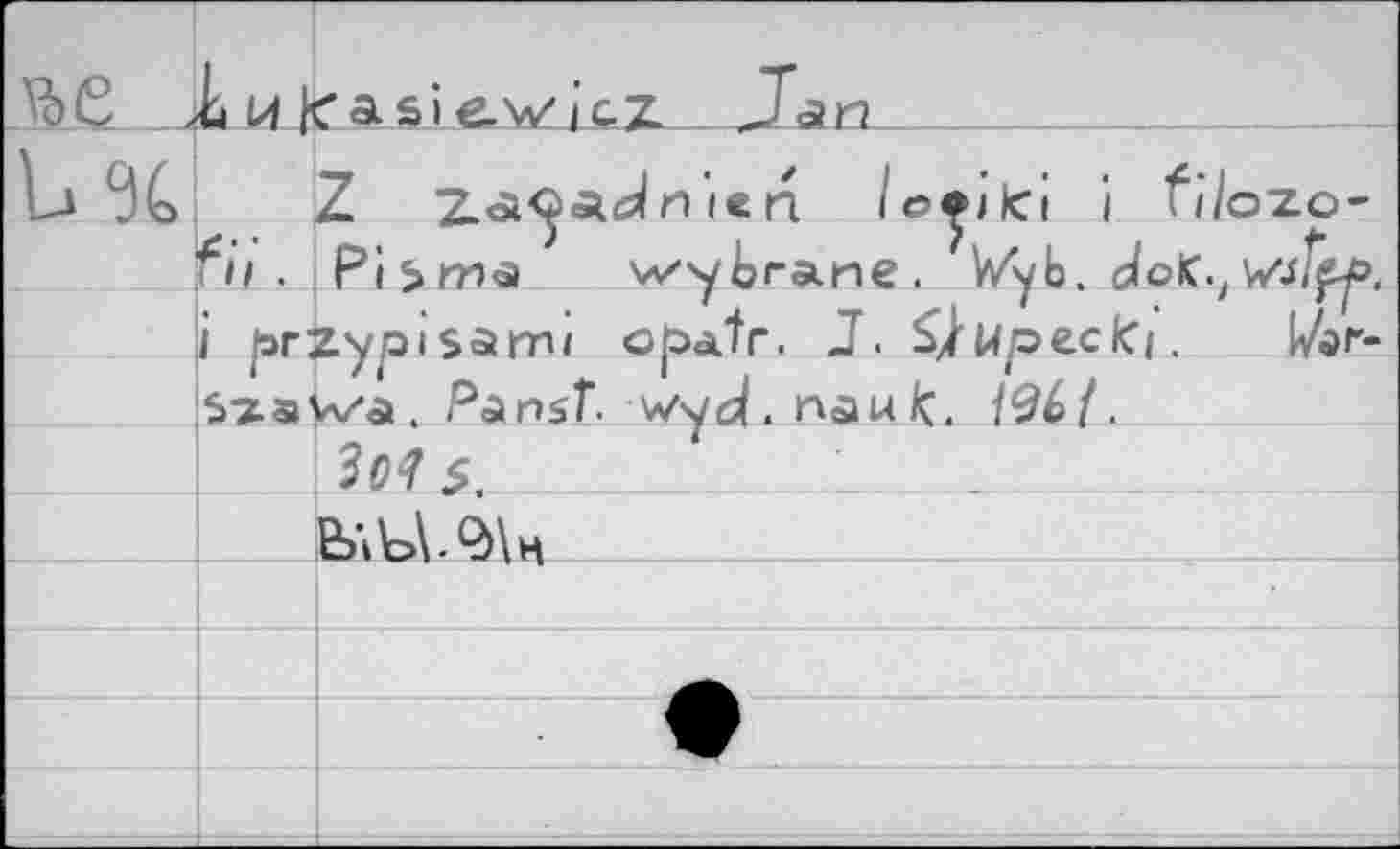 ﻿	й Hicasiewicz	Jan Z	n. lo^iki i file fb . P'l^ma	w^brane. V/yb. doK.t	2ZO'
		V/jffdO. i/ar-
	i brzvoisarru obatr. J. ^iuoeclci.	
	Szavs/a. PunsT. v/yd. naufc. /94/.	
	\3o^ $		__	
	Ь-ПсШн	